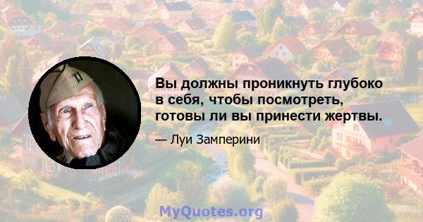 Вы должны проникнуть глубоко в себя, чтобы посмотреть, готовы ли вы принести жертвы.