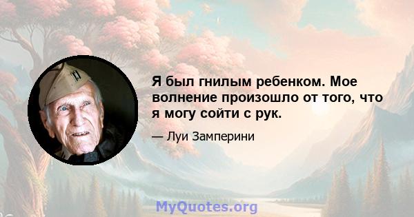 Я был гнилым ребенком. Мое волнение произошло от того, что я могу сойти с рук.