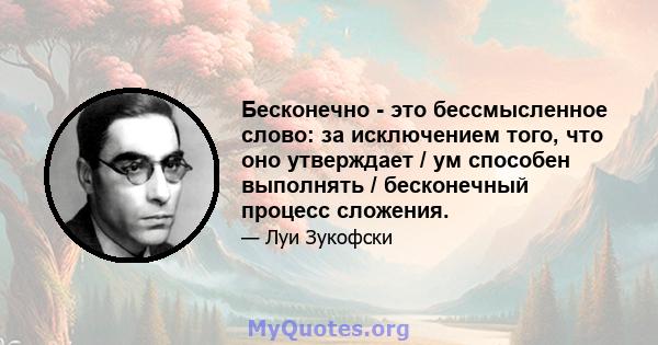 Бесконечно - это бессмысленное слово: за исключением того, что оно утверждает / ум способен выполнять / бесконечный процесс сложения.