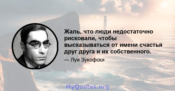 Жаль, что люди недостаточно рисковали, чтобы высказываться от имени счастья друг друга и их собственного.