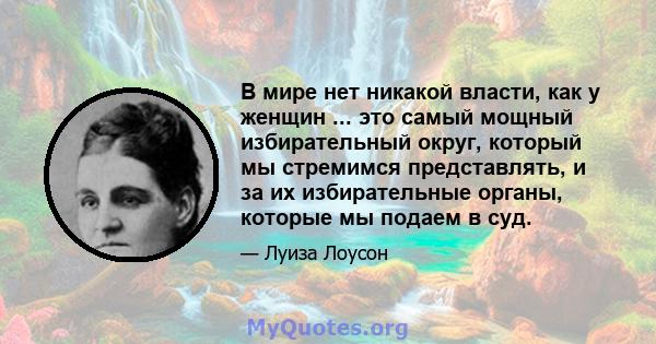 В мире нет никакой власти, как у женщин ... это самый мощный избирательный округ, который мы стремимся представлять, и за их избирательные органы, которые мы подаем в суд.