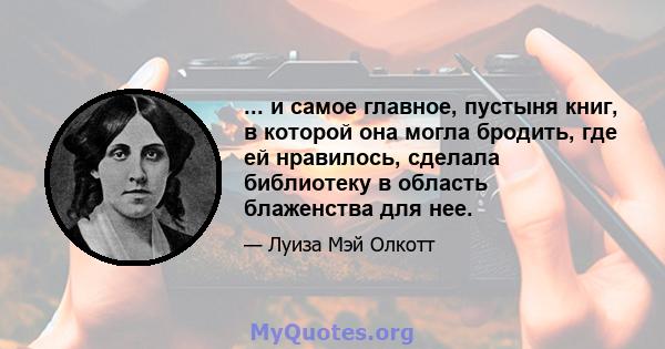 ... и самое главное, пустыня книг, в которой она могла бродить, где ей нравилось, сделала библиотеку в область блаженства для нее.