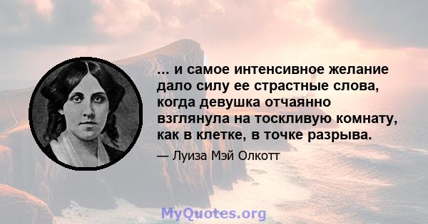 ... и самое интенсивное желание дало силу ее страстные слова, когда девушка отчаянно взглянула на тоскливую комнату, как в клетке, в точке разрыва.