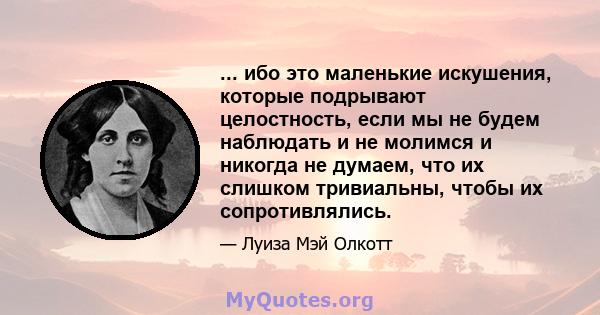 ... ибо это маленькие искушения, которые подрывают целостность, если мы не будем наблюдать и не молимся и никогда не думаем, что их слишком тривиальны, чтобы их сопротивлялись.