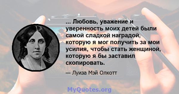 ... Любовь, уважение и уверенность моих детей были самой сладкой наградой, которую я мог получить за мои усилия, чтобы стать женщиной, которую я бы заставил скопировать.