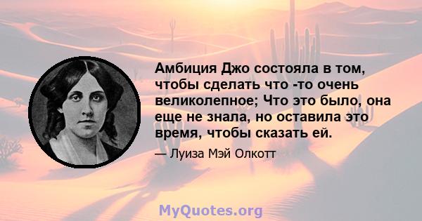 Амбиция Джо состояла в том, чтобы сделать что -то очень великолепное; Что это было, она еще не знала, но оставила это время, чтобы сказать ей.