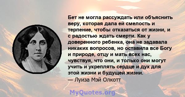 Бет не могла рассуждать или объяснить веру, которая дала ей смелость и терпение, чтобы отказаться от жизни, и с радостью ждать смерти. Как у доверенного ребенка, она не задавала никаких вопросов, но оставила все Богу и