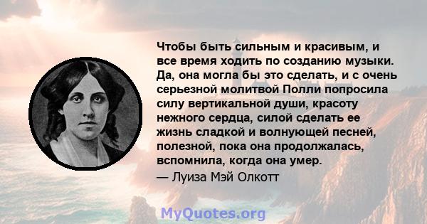 Чтобы быть сильным и красивым, и все время ходить по созданию музыки. Да, она могла бы это сделать, и с очень серьезной молитвой Полли попросила силу вертикальной души, красоту нежного сердца, силой сделать ее жизнь