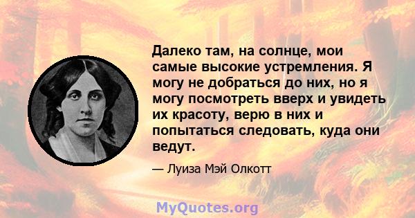 Далеко там, на солнце, мои самые высокие устремления. Я могу не добраться до них, но я могу посмотреть вверх и увидеть их красоту, верю в них и попытаться следовать, куда они ведут.