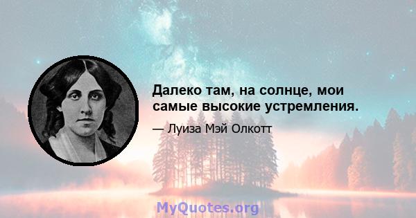 Далеко там, на солнце, мои самые высокие устремления.