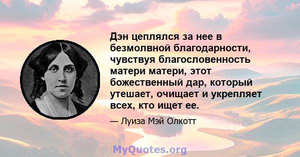 Дэн цеплялся за нее в безмолвной благодарности, чувствуя благословенность матери матери, этот божественный дар, который утешает, очищает и укрепляет всех, кто ищет ее.