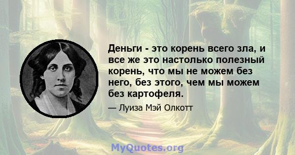 Деньги - это корень всего зла, и все же это настолько полезный корень, что мы не можем без него, без этого, чем мы можем без картофеля.