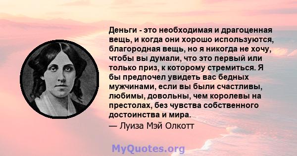 Деньги - это необходимая и драгоценная вещь, и когда они хорошо используются, благородная вещь, но я никогда не хочу, чтобы вы думали, что это первый или только приз, к которому стремиться. Я бы предпочел увидеть вас