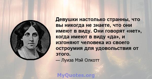 Девушки настолько странны, что вы никогда не знаете, что они имеют в виду. Они говорят «нет», когда имеют в виду «да», и изгоняют человека из своего остроумия для удовольствия от этого.