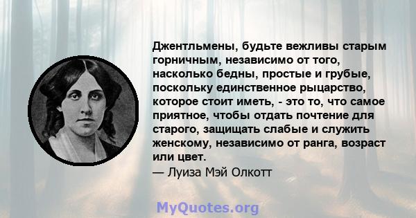 Джентльмены, будьте вежливы старым горничным, независимо от того, насколько бедны, простые и грубые, поскольку единственное рыцарство, которое стоит иметь, - это то, что самое приятное, чтобы отдать почтение для