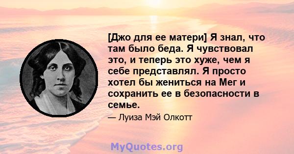 [Джо для ее матери] Я знал, что там было беда. Я чувствовал это, и теперь это хуже, чем я себе представлял. Я просто хотел бы жениться на Мег и сохранить ее в безопасности в семье.