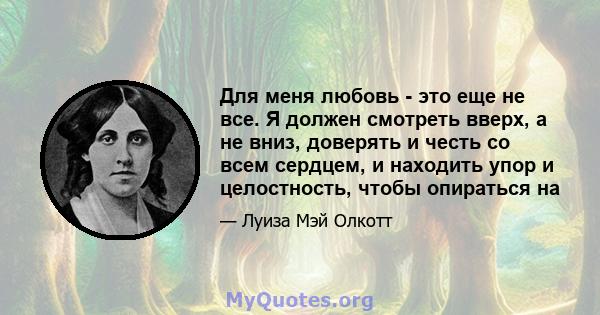 Для меня любовь - это еще не все. Я должен смотреть вверх, а не вниз, доверять и честь со всем сердцем, и находить упор и целостность, чтобы опираться на