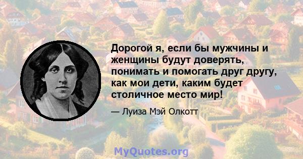 Дорогой я, если бы мужчины и женщины будут доверять, понимать и помогать друг другу, как мои дети, каким будет столичное место мир!