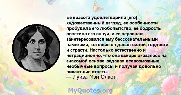 Ее красота удовлетворила [его] художественный взгляд, ее особенности пробудила его любопытство, ее бодрость осветила его эннуи, и ее персонаж заинтересовался ему бессознательными намеками, которые он давал силой,