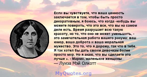 Если вы чувствуете, что ваша ценность заключается в том, чтобы быть просто декоративным, я боюсь, что когда -нибудь вы можете поверить, что это все, что вы на самом деле есть. Время разрушает всю такую ​​красоту, но то, 