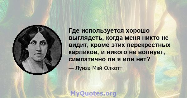 Где используется хорошо выглядеть, когда меня никто не видит, кроме этих перекрестных карликов, и никого не волнует, симпатично ли я или нет?