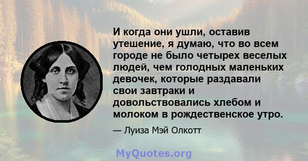 И когда они ушли, оставив утешение, я думаю, что во всем городе не было четырех веселых людей, чем голодных маленьких девочек, которые раздавали свои завтраки и довольствовались хлебом и молоком в рождественское утро.