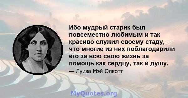 Ибо мудрый старик был повсеместно любимым и так красиво служил своему стаду, что многие из них поблагодарили его за всю свою жизнь за помощь как сердцу, так и душу.