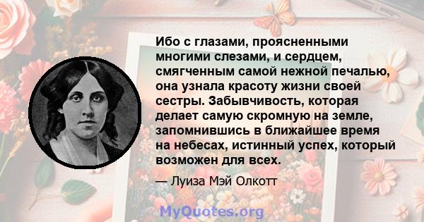 Ибо с глазами, проясненными многими слезами, и сердцем, смягченным самой нежной печалью, она узнала красоту жизни своей сестры. Забывчивость, которая делает самую скромную на земле, запомнившись в ближайшее время на