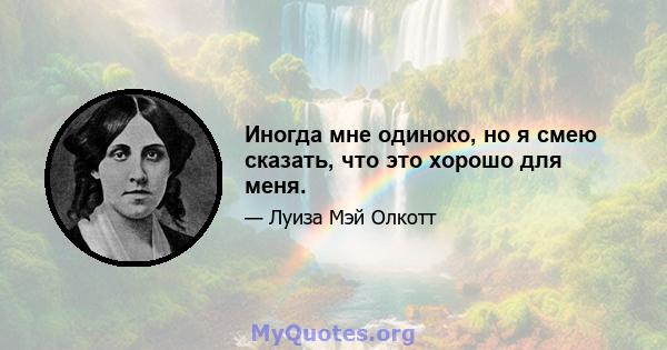 Иногда мне одиноко, но я смею сказать, что это хорошо для меня.