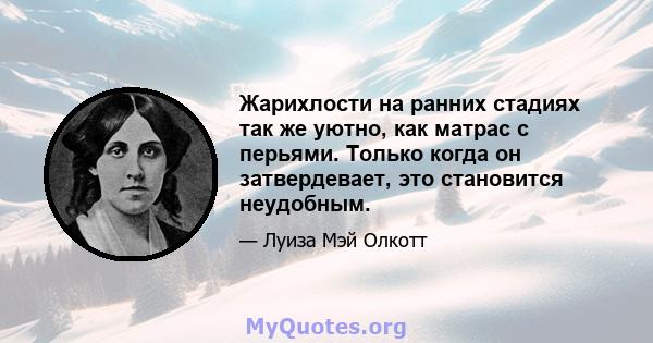 Жарихлости на ранних стадиях так же уютно, как матрас с перьями. Только когда он затвердевает, это становится неудобным.