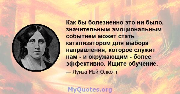 Как бы болезненно это ни было, значительным эмоциональным событием может стать катализатором для выбора направления, которое служит нам - и окружающим - более эффективно. Ищите обучение.