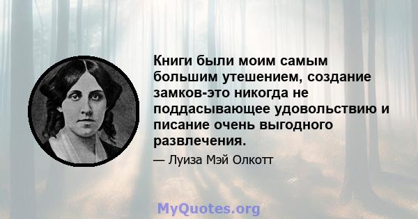 Книги были моим самым большим утешением, создание замков-это никогда не поддасывающее удовольствию и писание очень выгодного развлечения.