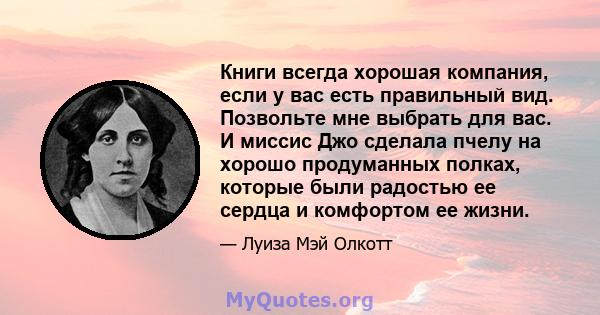 Книги всегда хорошая компания, если у вас есть правильный вид. Позвольте мне выбрать для вас. И миссис Джо сделала пчелу на хорошо продуманных полках, которые были радостью ее сердца и комфортом ее жизни.