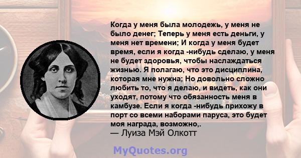 Когда у меня была молодежь, у меня не было денег; Теперь у меня есть деньги, у меня нет времени; И когда у меня будет время, если я когда -нибудь сделаю, у меня не будет здоровья, чтобы наслаждаться жизнью. Я полагаю,