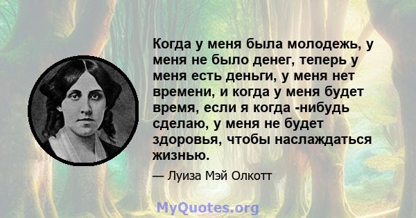 Когда у меня была молодежь, у меня не было денег, теперь у меня есть деньги, у меня нет времени, и когда у меня будет время, если я когда -нибудь сделаю, у меня не будет здоровья, чтобы наслаждаться жизнью.