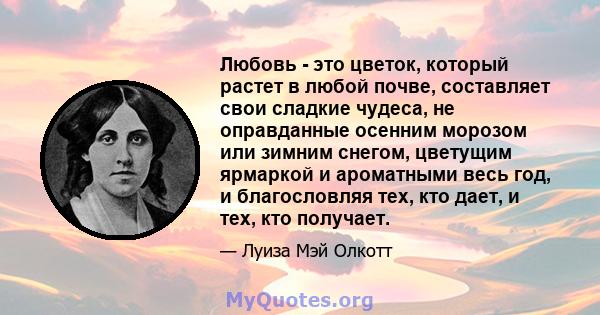 Любовь - это цветок, который растет в любой почве, составляет свои сладкие чудеса, не оправданные осенним морозом или зимним снегом, цветущим ярмаркой и ароматными весь год, и благословляя тех, кто дает, и тех, кто