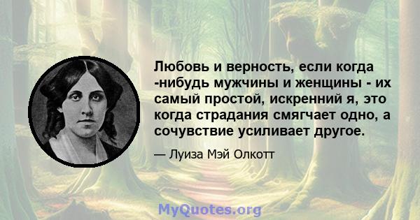 Любовь и верность, если когда -нибудь мужчины и женщины - их самый простой, искренний я, это когда страдания смягчает одно, а сочувствие усиливает другое.