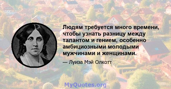 Людям требуется много времени, чтобы узнать разницу между талантом и гением, особенно амбициозными молодыми мужчинами и женщинами.