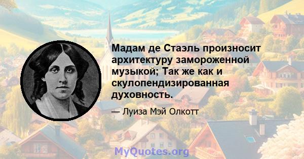 Мадам де Стаэль произносит архитектуру замороженной музыкой; Так же как и скулопендизированная духовность.