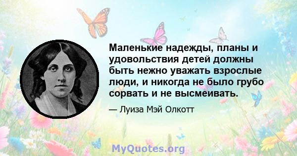 Маленькие надежды, планы и удовольствия детей должны быть нежно уважать взрослые люди, и никогда не было грубо сорвать и не высмеивать.