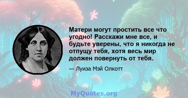 Матери могут простить все что угодно! Расскажи мне все, и будьте уверены, что я никогда не отпущу тебя, хотя весь мир должен повернуть от тебя.