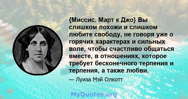 {Миссис. Март к Джо} Вы слишком похожи и слишком любите свободу, не говоря уже о горячих характерах и сильных воле, чтобы счастливо общаться вместе, в отношениях, которое требует бесконечного терпения и терпения, а