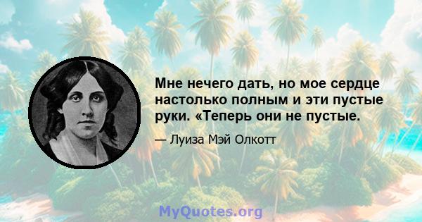 Мне нечего дать, но мое сердце настолько полным и эти пустые руки. «Теперь они не пустые.