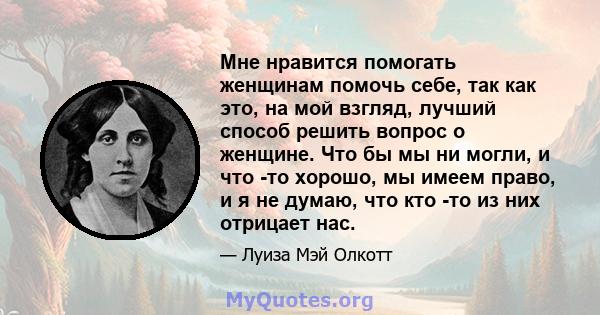 Мне нравится помогать женщинам помочь себе, так как это, на мой взгляд, лучший способ решить вопрос о женщине. Что бы мы ни могли, и что -то хорошо, мы имеем право, и я не думаю, что кто -то из них отрицает нас.