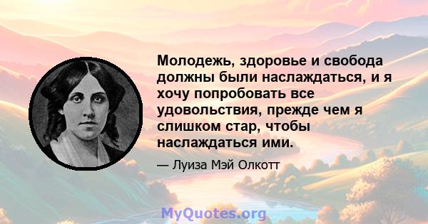 Молодежь, здоровье и свобода должны были наслаждаться, и я хочу попробовать все удовольствия, прежде чем я слишком стар, чтобы наслаждаться ими.