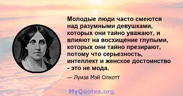 Молодые люди часто смеются над разумными девушками, которых они тайно уважают, и влияют на восхищение глупыми, которых они тайно презирают, потому что серьезность, интеллект и женское достоинство - это не мода.