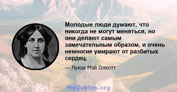 Молодые люди думают, что никогда не могут меняться, но они делают самым замечательным образом, и очень немногие умирают от разбитых сердец.