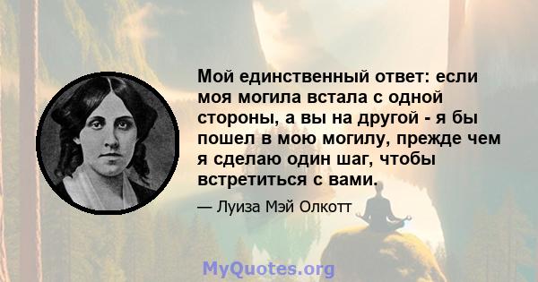 Мой единственный ответ: если моя могила встала с одной стороны, а вы на другой - я бы пошел в мою могилу, прежде чем я сделаю один шаг, чтобы встретиться с вами.