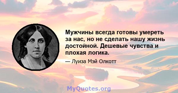 Мужчины всегда готовы умереть за нас, но не сделать нашу жизнь достойной. Дешевые чувства и плохая логика.