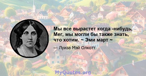 Мы все вырастет когда -нибудь, Мег, мы могли бы также знать, что хотим. ~ Эми март ~